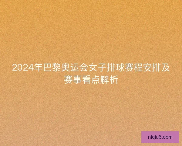 2024年巴黎奥运会女子排球赛程安排及赛事看点解析 2024年巴黎奥运会女子排球赛程安排及赛事看点解析
