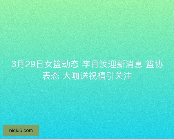3月29日女篮动态 李月汝迎新消息 篮协表态 大咖送祝福引关注 3月29日女篮动态 李月汝迎新消息 篮协表态 大咖送祝福引关注