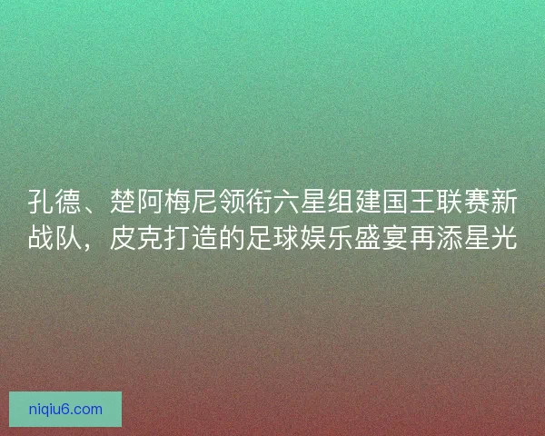 孔德、楚阿梅尼领衔六星组建国王联赛新战队，皮克打造的足球娱乐盛宴再添星光