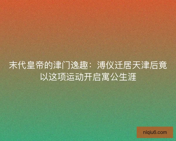 末代皇帝的津门逸趣：溥仪迁居天津后竟以这项运动开启寓公生涯