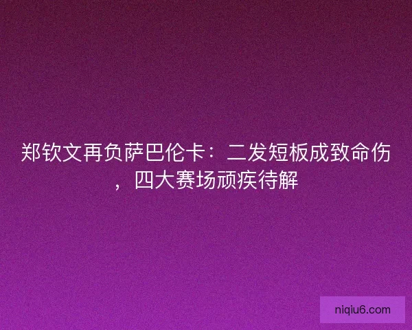 郑钦文再负萨巴伦卡：二发短板成致命伤，四大赛场顽疾待解