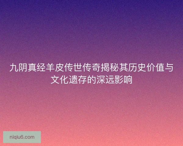 九阴真经羊皮传世传奇揭秘其历史价值与文化遗存的深远影响 九阴真经羊皮传世传奇揭秘其历史价值与文化遗存的深远影响