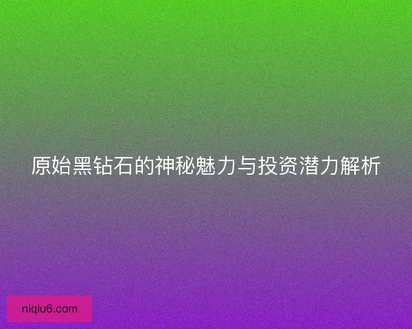 原始黑钻石的神秘魅力与投资潜力解析