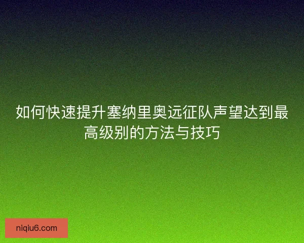 如何快速提升塞纳里奥远征队声望达到最高级别的方法与技巧