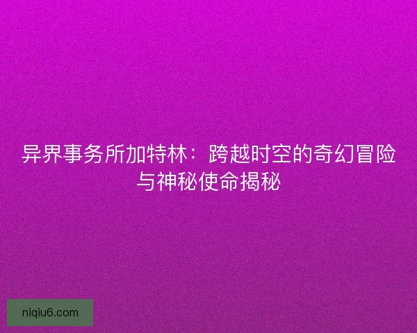 异界事务所加特林：跨越时空的奇幻冒险与神秘使命揭秘