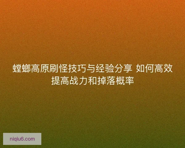 螳螂高原刷怪技巧与经验分享 如何高效提高战力和掉落概率 螳螂高原刷怪技巧与经验分享 如何高效提高战力和掉落概率