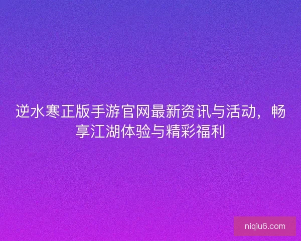 逆水寒正版手游官网最新资讯与活动，畅享江湖体验与精彩福利