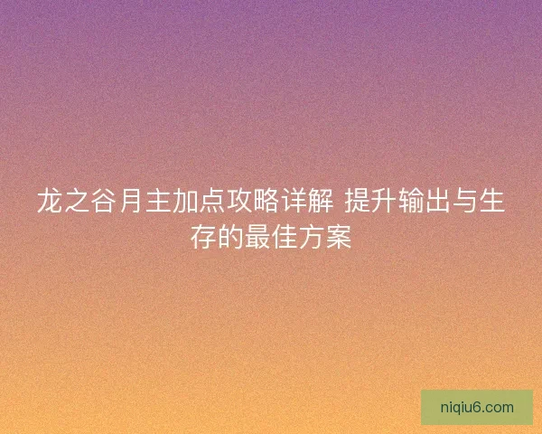 龙之谷月主加点攻略详解 提升输出与生存的最佳方案