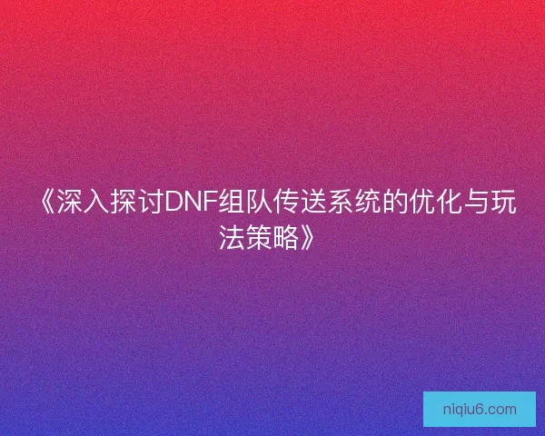 《深入探讨DNF组队传送系统的优化与玩法策略》 《深入探讨DNF组队传送系统的优化与玩法策略》