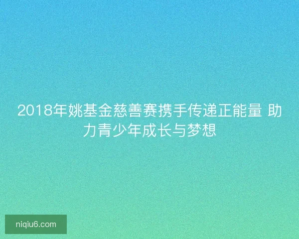2018年姚基金慈善赛携手传递正能量 助力青少年成长与梦想 2018年姚基金慈善赛携手传递正能量 助力青少年成长与梦想