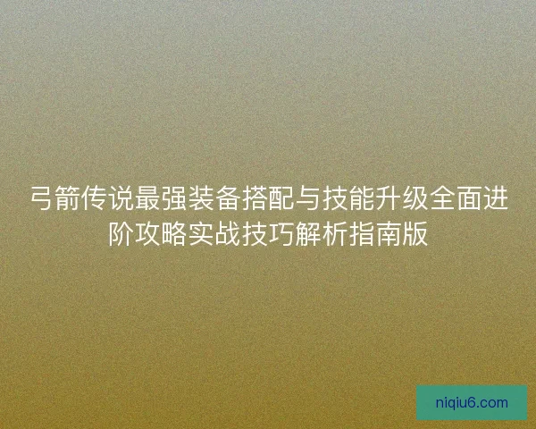 弓箭传说最强装备搭配与技能升级全面进阶攻略实战技巧解析指南版 弓箭传说最强装备搭配与技能升级全面进阶攻略实战技巧解析指南版