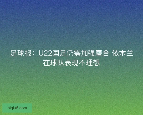 足球报:U22国足仍需加强磨合 依木兰在球队表现不理想 足球报:U22国足仍需加强磨合 依木兰在球队表现不理想