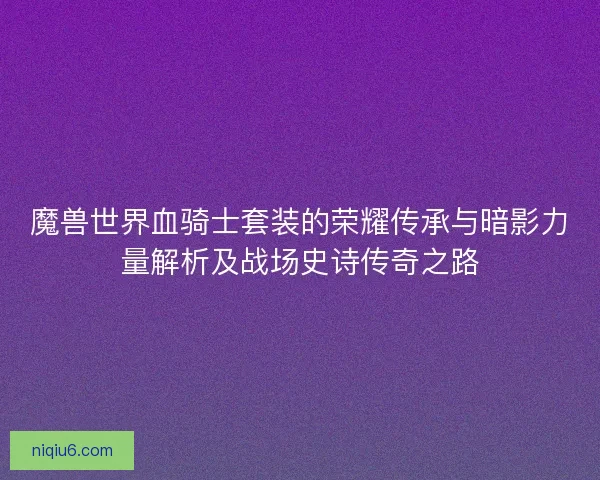 魔兽世界血骑士套装的荣耀传承与暗影力量解析及战场史诗传奇之路