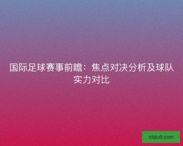 国际足球赛事前瞻:焦点对决分析及球队实力对比 国际足球赛事前瞻:焦点对决分析及球队实力对比