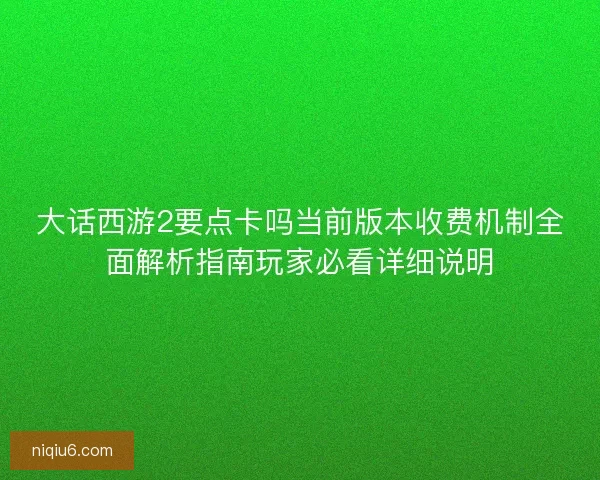 大话西游2要点卡吗当前版本收费机制全面解析指南玩家必看详细说明
