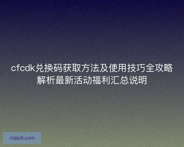 cfcdk兑换码获取方法及使用技巧全攻略解析最新活动福利汇总说明