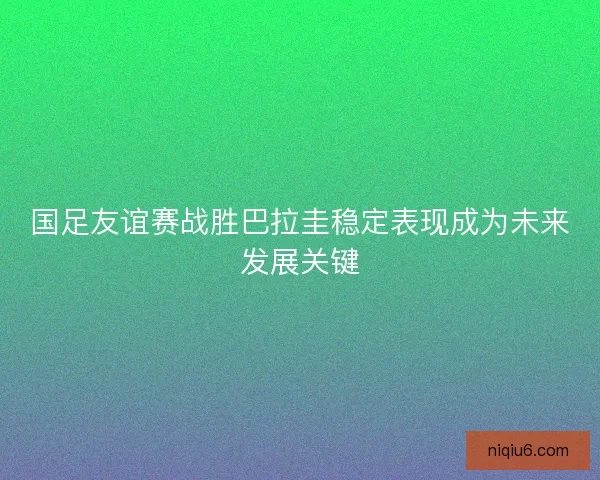 国足友谊赛战胜巴拉圭稳定表现成为未来发展关键