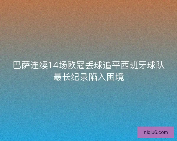 巴萨连续14场欧冠丢球追平西班牙球队最长纪录陷入困境