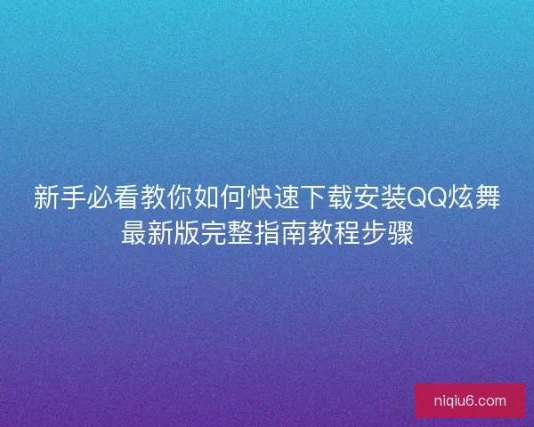 新手必看教你如何快速下载安装QQ炫舞最新版完整指南教程步骤