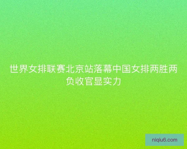 世界女排联赛北京站落幕中国女排两胜两负收官显实力