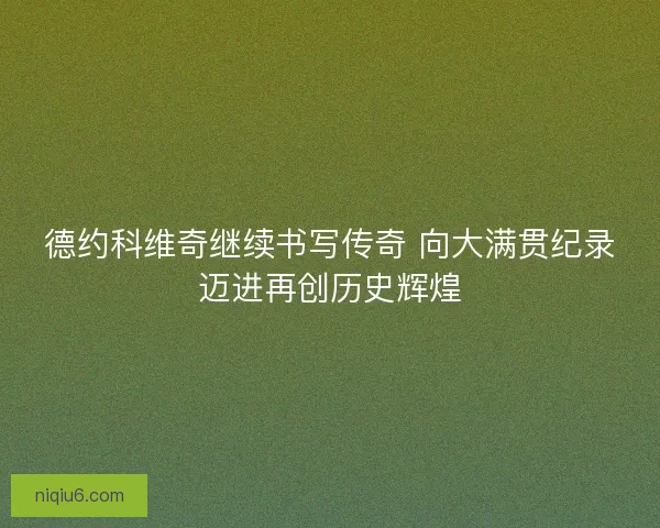 德约科维奇继续书写传奇 向大满贯纪录迈进再创历史辉煌 德约科维奇继续书写传奇 向大满贯纪录迈进再创历史辉煌