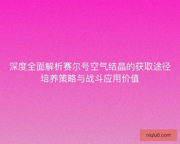 深度全面解析赛尔号空气结晶的获取途径培养策略与战斗应用价值 深度全面解析赛尔号空气结晶的获取途径培养策略与战斗应用价值