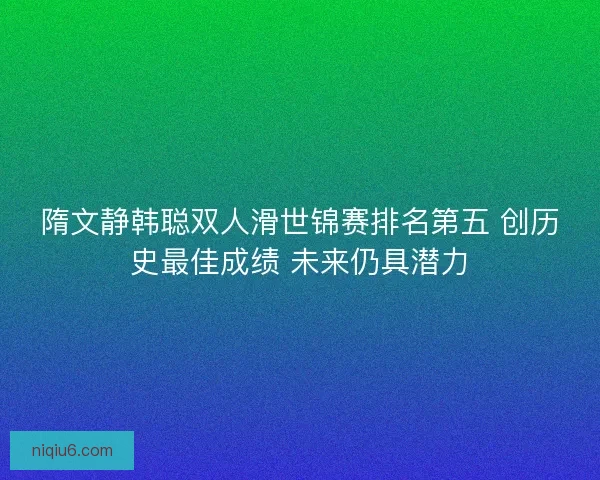 隋文静韩聪双人滑世锦赛排名第五 创历史最佳成绩 未来仍具潜力