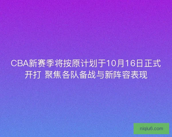 CBA新赛季将按原计划于10月16日正式开打 聚焦各队备战与新阵容表现