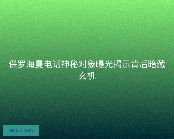 保罗海曼电话神秘对象曝光揭示背后暗藏玄机