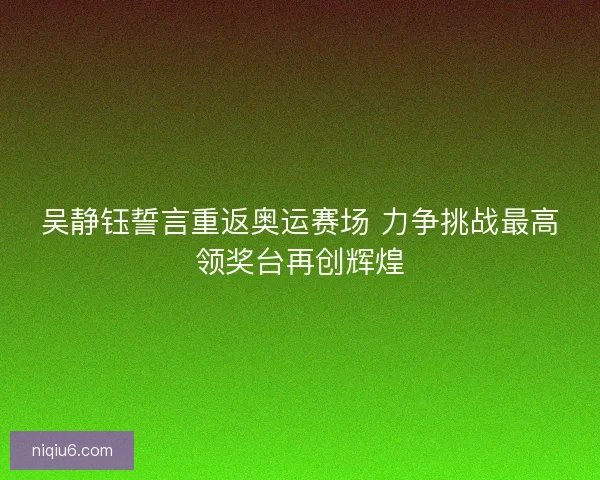 吴静钰誓言重返奥运赛场 力争挑战最高领奖台再创辉煌