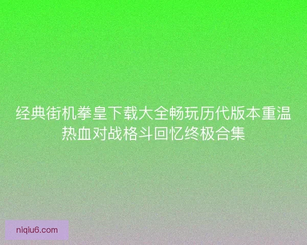 经典街机拳皇下载大全畅玩历代版本重温热血对战格斗回忆终极合集