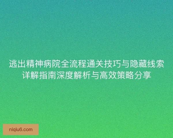 逃出精神病院全流程通关技巧与隐藏线索详解指南深度解析与高效策略分享