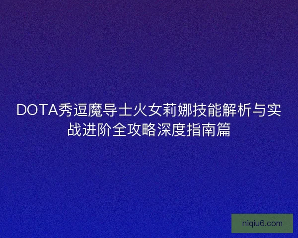 DOTA秀逗魔导士火女莉娜技能解析与实战进阶全攻略深度指南篇