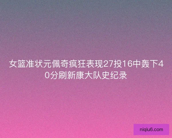 女篮准状元佩奇疯狂表现27投16中轰下40分刷新康大队史纪录