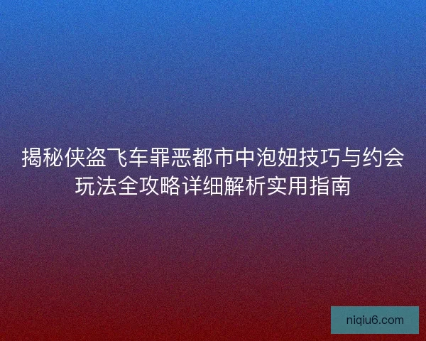 揭秘侠盗飞车罪恶都市中泡妞技巧与约会玩法全攻略详细解析实用指南