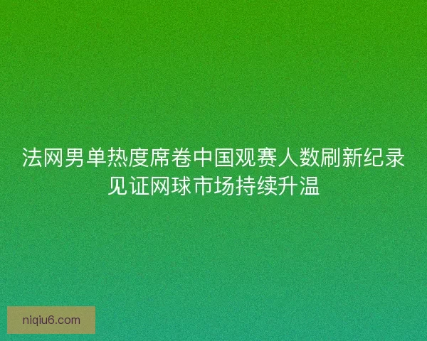 法网男单热度席卷中国观赛人数刷新纪录见证网球市场持续升温