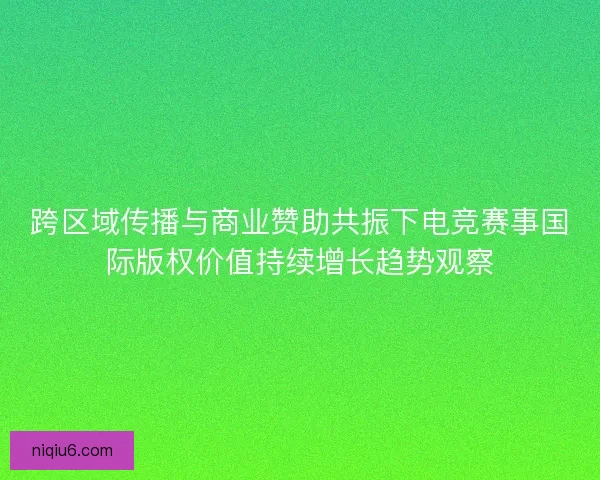 跨区域传播与商业赞助共振下电竞赛事国际版权价值持续增长趋势观察