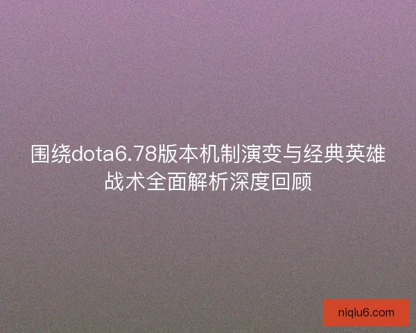 围绕dota6.78版本机制演变与经典英雄战术全面解析深度回顾 围绕dota6.78版本机制演变与经典英雄战术全面解析深度回顾