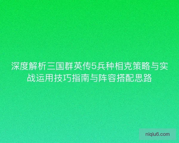深度解析三国群英传5兵种相克策略与实战运用技巧指南与阵容搭配思路 深度解析三国群英传5兵种相克策略与实战运用技巧指南与阵容搭配思路