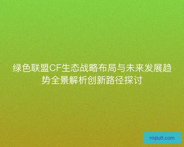 绿色联盟CF生态战略布局与未来发展趋势全景解析创新路径探讨