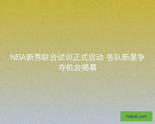 NBA新秀联合试训正式启动 各队新星争夺机会揭幕 NBA新秀联合试训正式启动 各队新星争夺机会揭幕