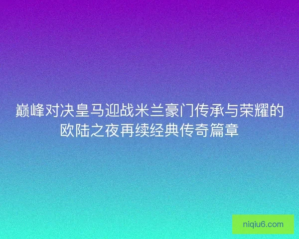 巅峰对决皇马迎战米兰豪门传承与荣耀的欧陆之夜再续经典传奇篇章