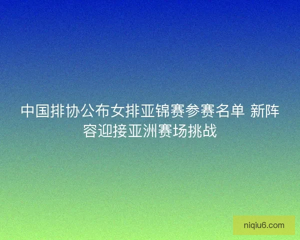 中国排协公布女排亚锦赛参赛名单 新阵容迎接亚洲赛场挑战