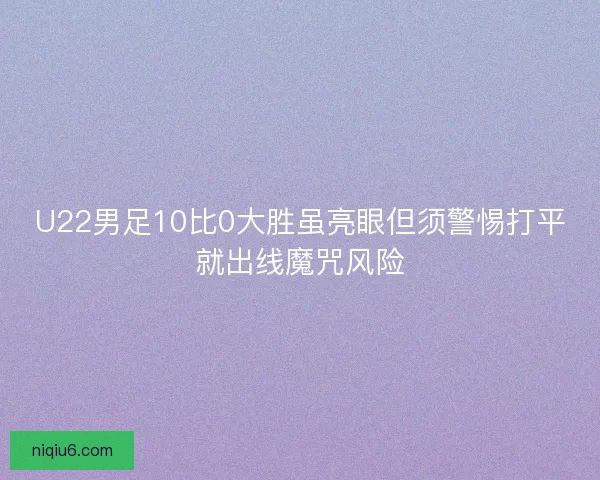 U22男足10比0大胜虽亮眼但须警惕打平就出线魔咒风险