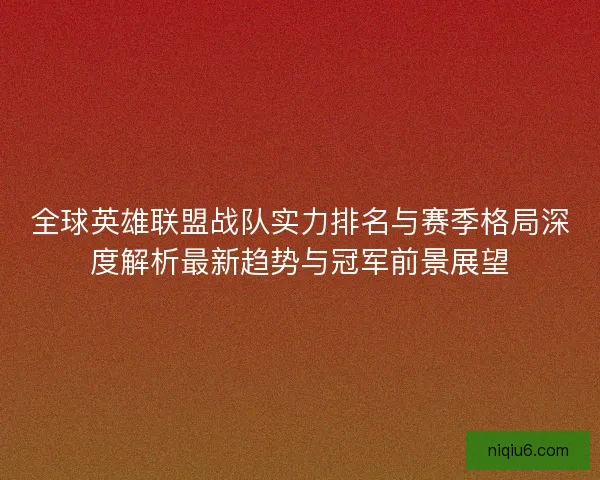 全球英雄联盟战队实力排名与赛季格局深度解析最新趋势与冠军前景展望
